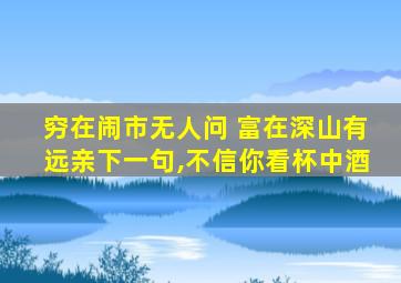 穷在闹市无人问 富在深山有远亲下一句,不信你看杯中酒